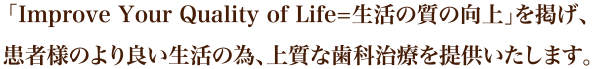 「Improve Your Quality of Life=生活の質の向上」を掲げ、患者様のより良い生活の為、上質な歯科治療を提供いたします。